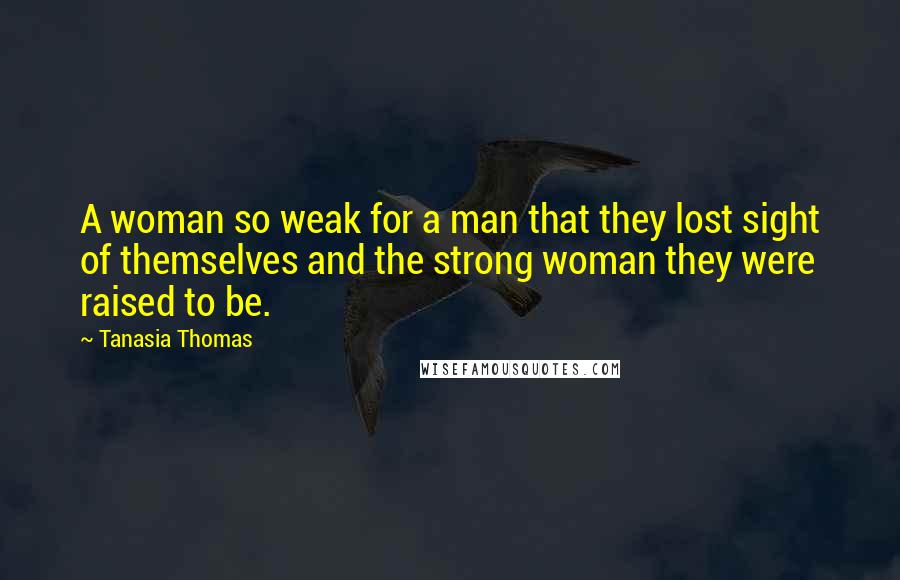 Tanasia Thomas Quotes: A woman so weak for a man that they lost sight of themselves and the strong woman they were raised to be.