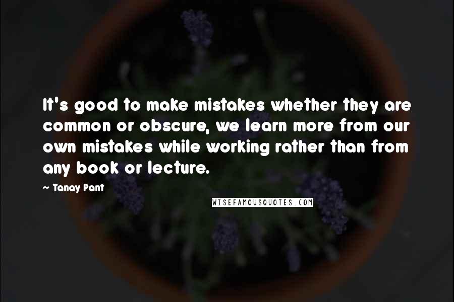 Tanay Pant Quotes: It's good to make mistakes whether they are common or obscure, we learn more from our own mistakes while working rather than from any book or lecture.