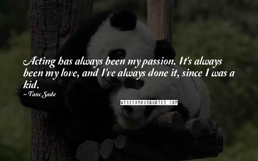 Tanc Sade Quotes: Acting has always been my passion. It's always been my love, and I've always done it, since I was a kid.