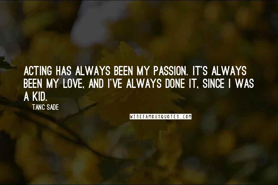 Tanc Sade Quotes: Acting has always been my passion. It's always been my love, and I've always done it, since I was a kid.