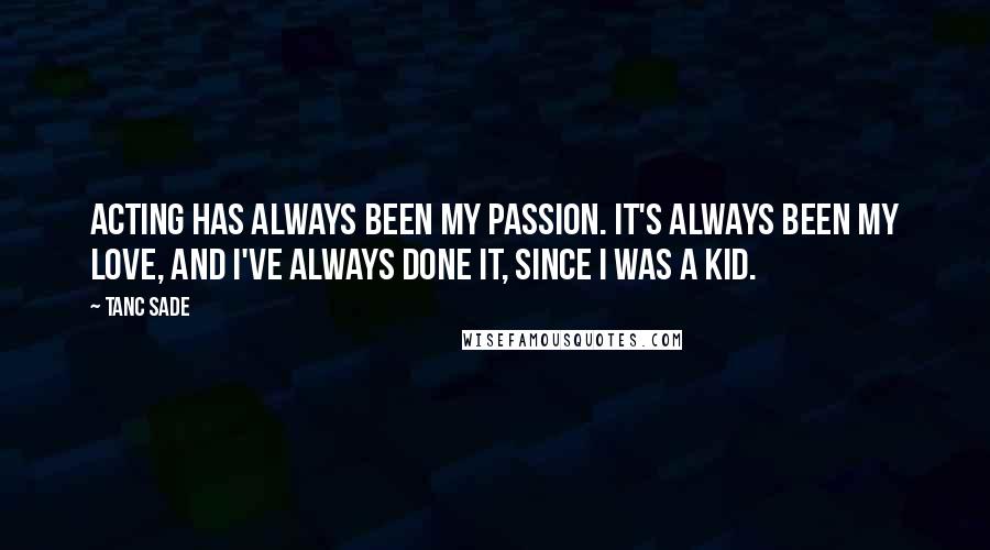 Tanc Sade Quotes: Acting has always been my passion. It's always been my love, and I've always done it, since I was a kid.