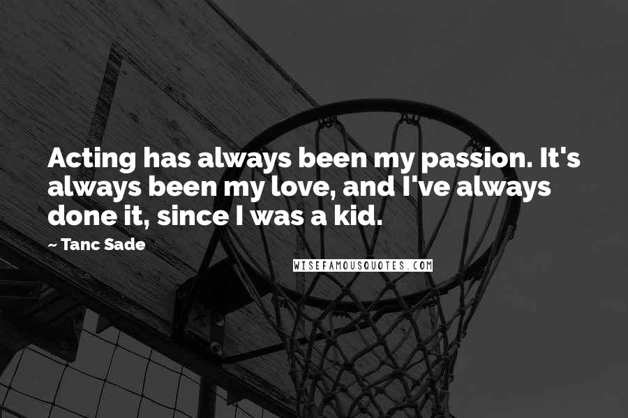 Tanc Sade Quotes: Acting has always been my passion. It's always been my love, and I've always done it, since I was a kid.