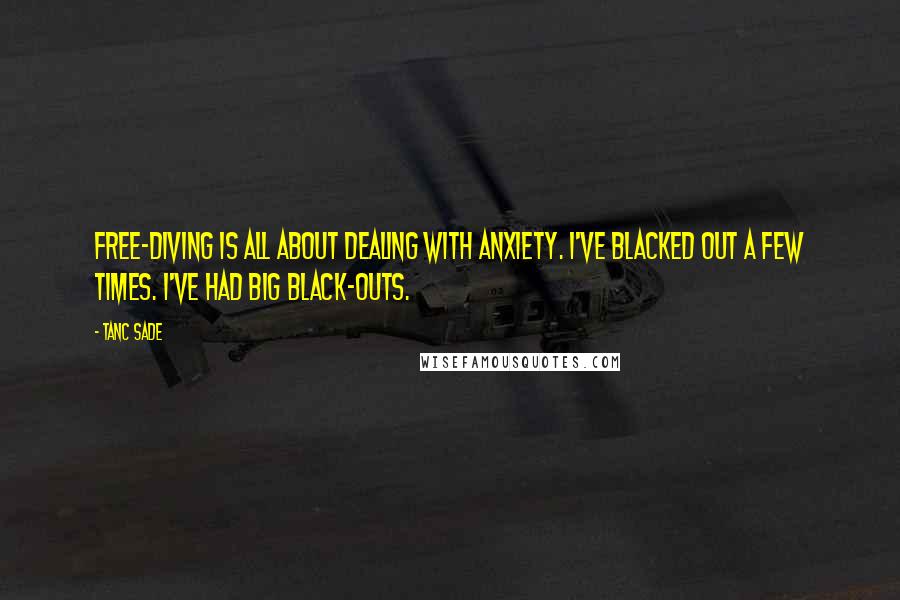 Tanc Sade Quotes: Free-diving is all about dealing with anxiety. I've blacked out a few times. I've had big black-outs.