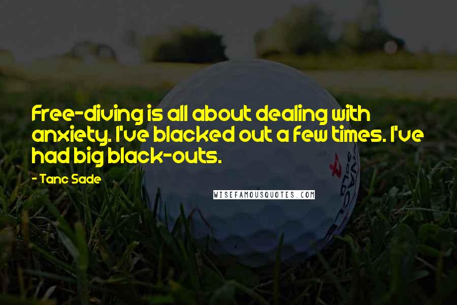 Tanc Sade Quotes: Free-diving is all about dealing with anxiety. I've blacked out a few times. I've had big black-outs.