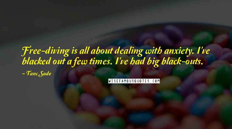 Tanc Sade Quotes: Free-diving is all about dealing with anxiety. I've blacked out a few times. I've had big black-outs.