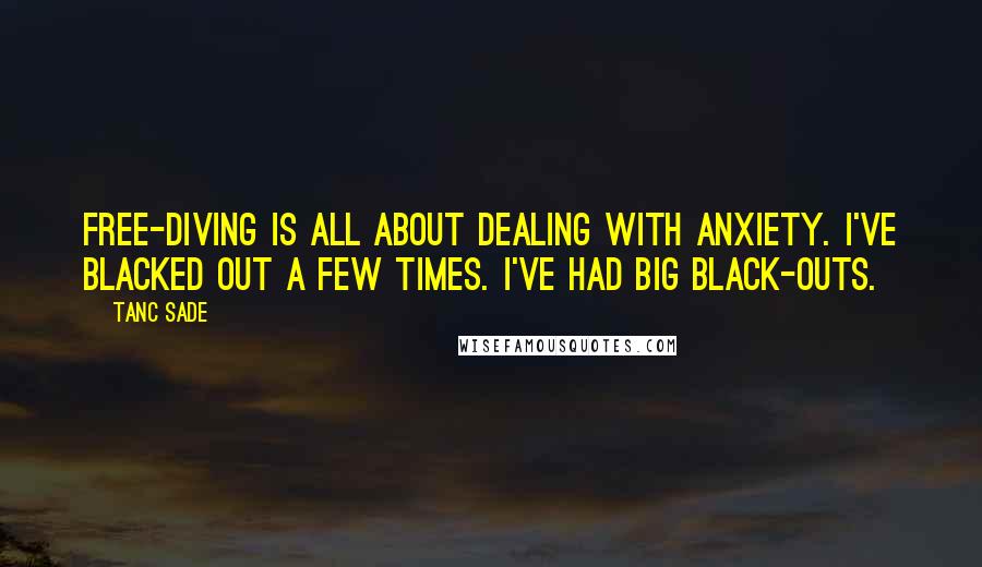 Tanc Sade Quotes: Free-diving is all about dealing with anxiety. I've blacked out a few times. I've had big black-outs.