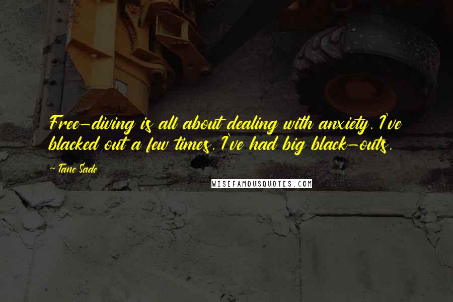 Tanc Sade Quotes: Free-diving is all about dealing with anxiety. I've blacked out a few times. I've had big black-outs.