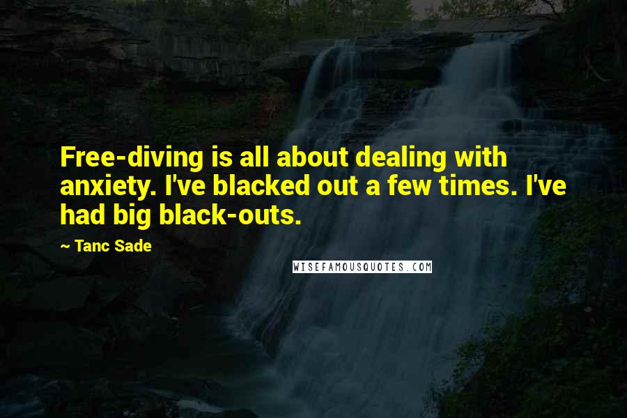 Tanc Sade Quotes: Free-diving is all about dealing with anxiety. I've blacked out a few times. I've had big black-outs.