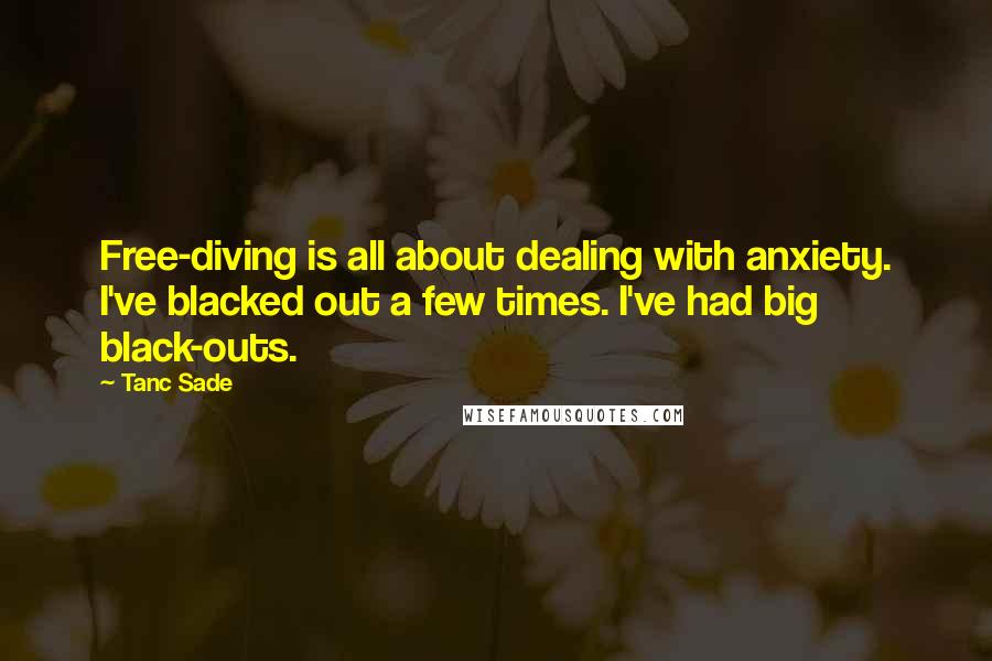 Tanc Sade Quotes: Free-diving is all about dealing with anxiety. I've blacked out a few times. I've had big black-outs.