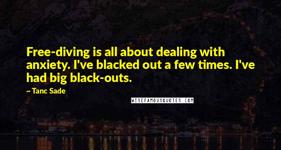 Tanc Sade Quotes: Free-diving is all about dealing with anxiety. I've blacked out a few times. I've had big black-outs.