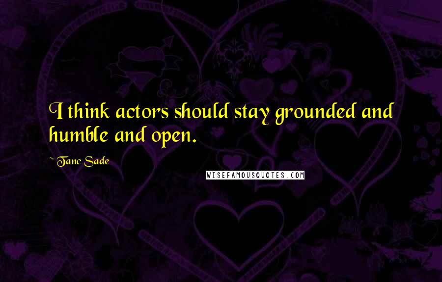 Tanc Sade Quotes: I think actors should stay grounded and humble and open.