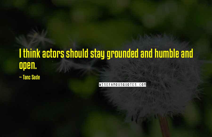 Tanc Sade Quotes: I think actors should stay grounded and humble and open.