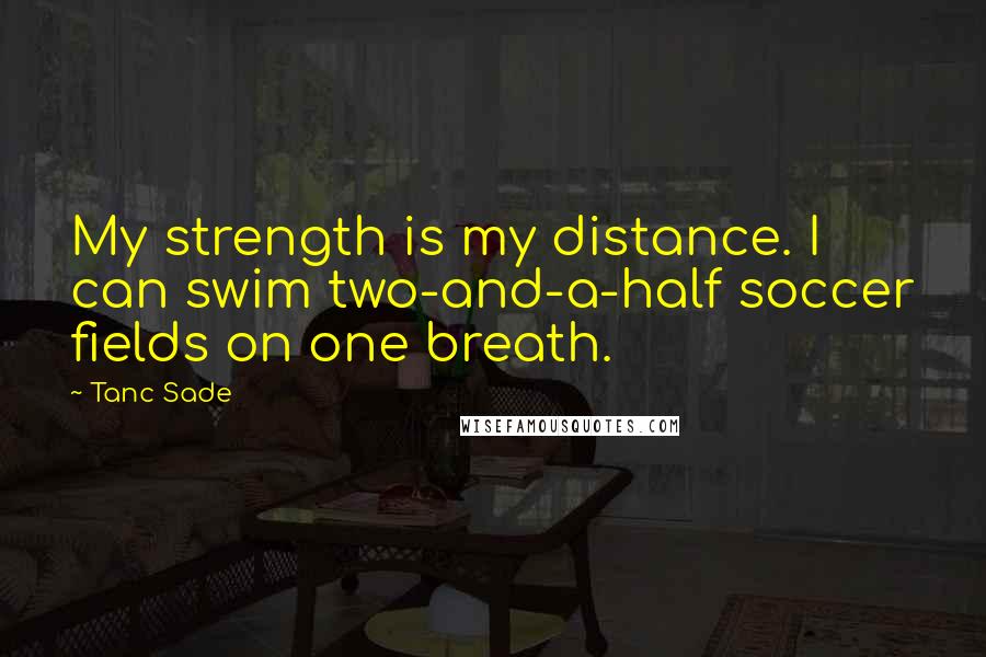 Tanc Sade Quotes: My strength is my distance. I can swim two-and-a-half soccer fields on one breath.