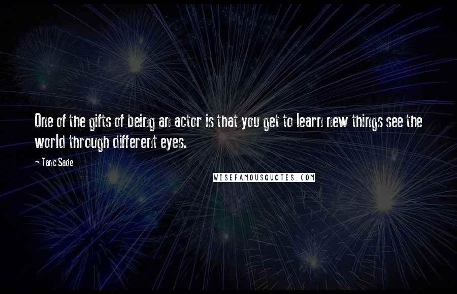 Tanc Sade Quotes: One of the gifts of being an actor is that you get to learn new things see the world through different eyes.