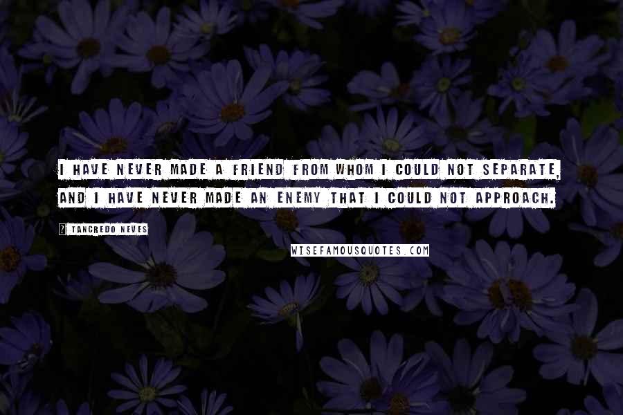 Tancredo Neves Quotes: I have never made a friend from whom I could not separate, and I have never made an enemy that I could not approach.