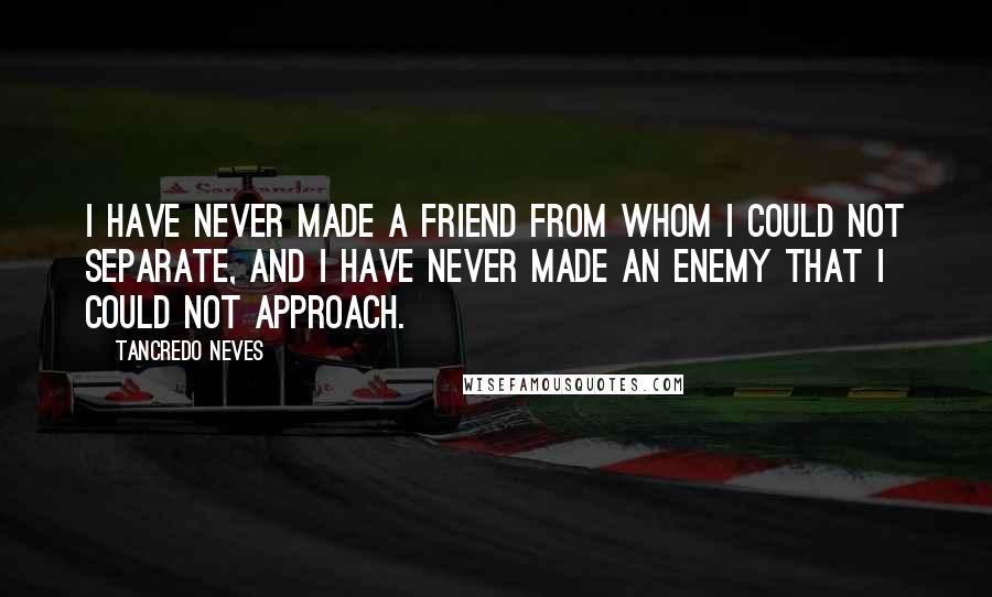 Tancredo Neves Quotes: I have never made a friend from whom I could not separate, and I have never made an enemy that I could not approach.