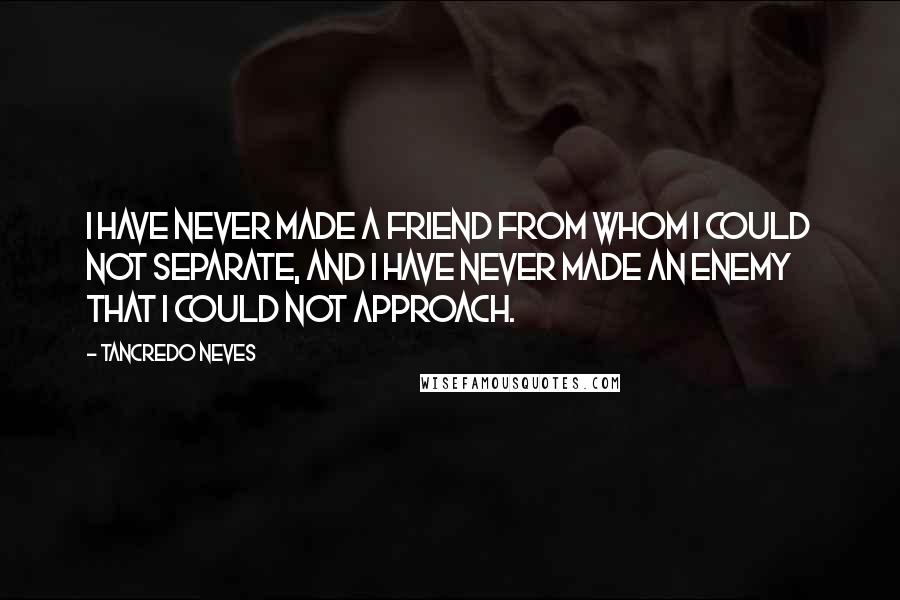 Tancredo Neves Quotes: I have never made a friend from whom I could not separate, and I have never made an enemy that I could not approach.