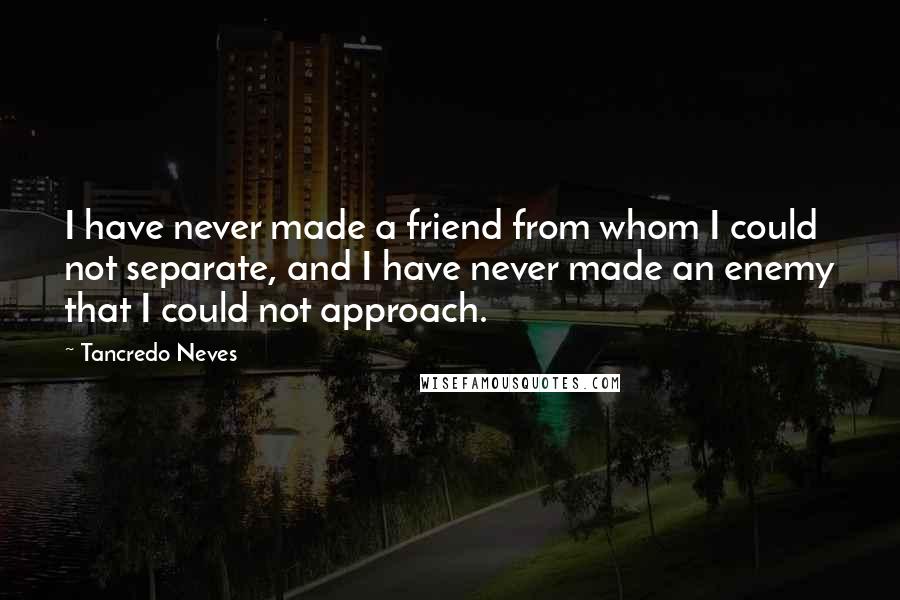 Tancredo Neves Quotes: I have never made a friend from whom I could not separate, and I have never made an enemy that I could not approach.