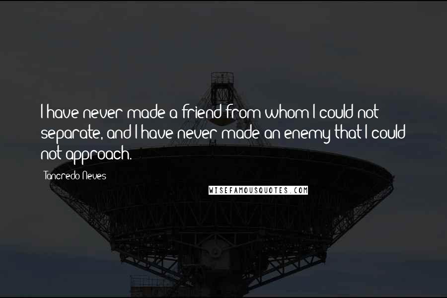 Tancredo Neves Quotes: I have never made a friend from whom I could not separate, and I have never made an enemy that I could not approach.