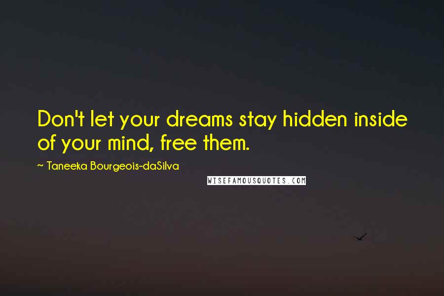 Taneeka Bourgeois-daSilva Quotes: Don't let your dreams stay hidden inside of your mind, free them.