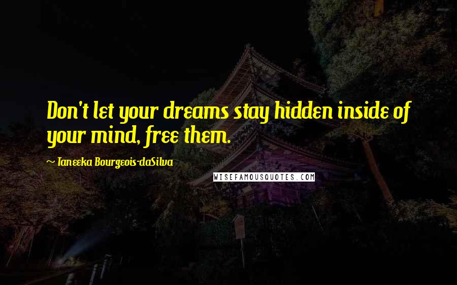 Taneeka Bourgeois-daSilva Quotes: Don't let your dreams stay hidden inside of your mind, free them.