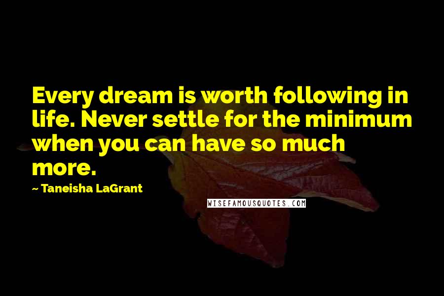 Taneisha LaGrant Quotes: Every dream is worth following in life. Never settle for the minimum when you can have so much more.