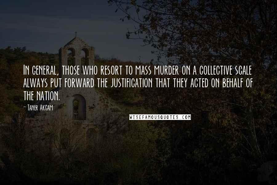 Taner Akcam Quotes: In general, those who resort to mass murder on a collective scale always put forward the justification that they acted on behalf of the nation.