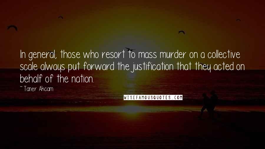 Taner Akcam Quotes: In general, those who resort to mass murder on a collective scale always put forward the justification that they acted on behalf of the nation.