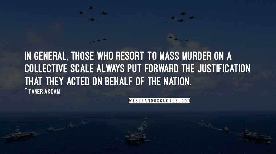 Taner Akcam Quotes: In general, those who resort to mass murder on a collective scale always put forward the justification that they acted on behalf of the nation.