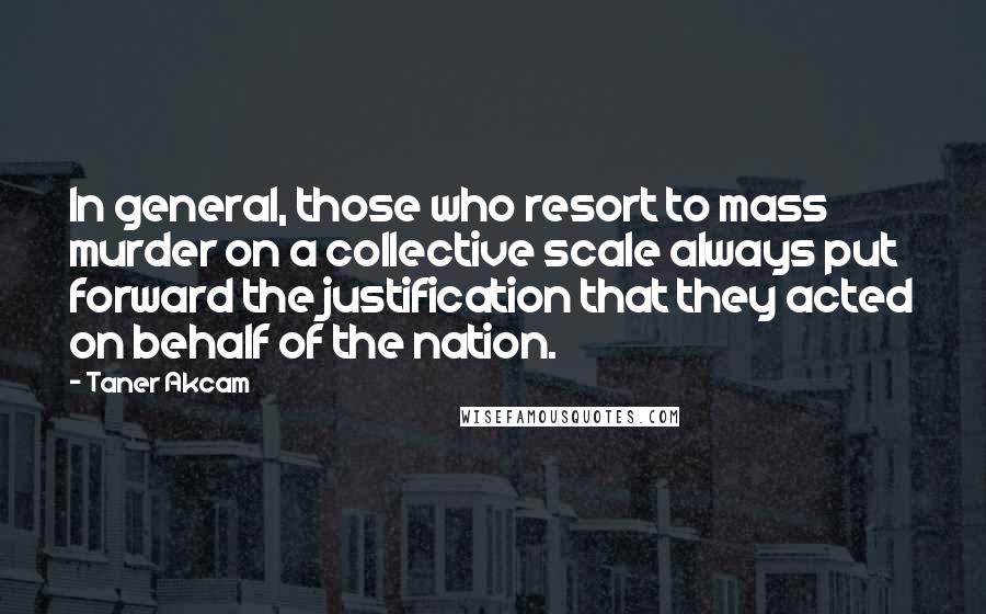 Taner Akcam Quotes: In general, those who resort to mass murder on a collective scale always put forward the justification that they acted on behalf of the nation.