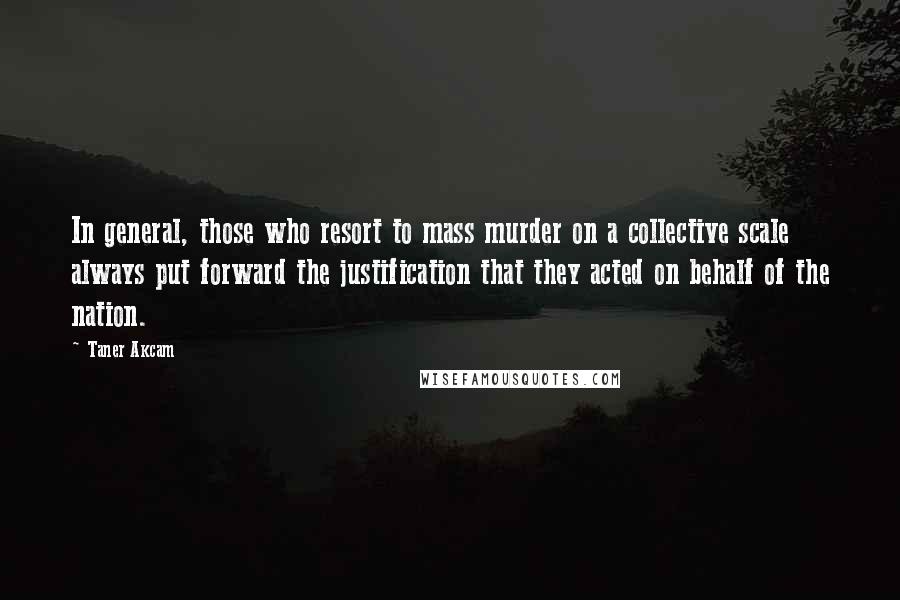 Taner Akcam Quotes: In general, those who resort to mass murder on a collective scale always put forward the justification that they acted on behalf of the nation.