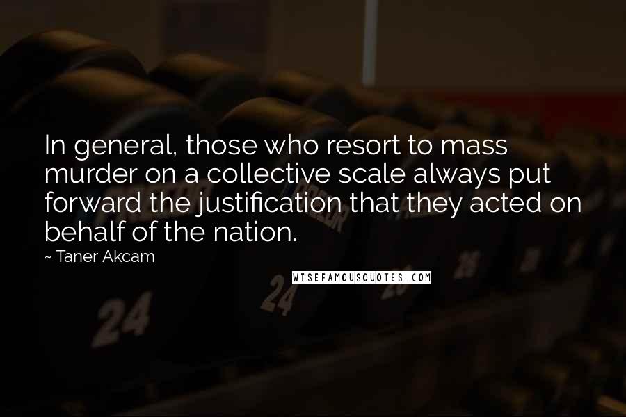 Taner Akcam Quotes: In general, those who resort to mass murder on a collective scale always put forward the justification that they acted on behalf of the nation.