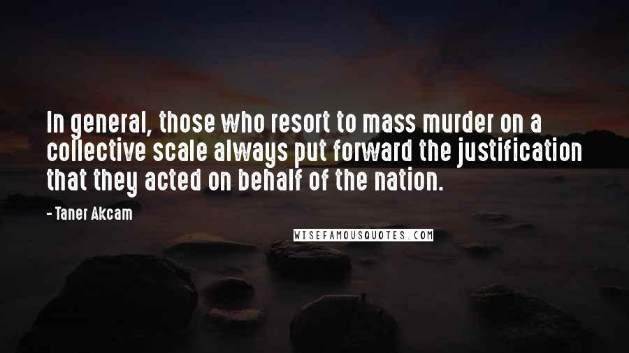 Taner Akcam Quotes: In general, those who resort to mass murder on a collective scale always put forward the justification that they acted on behalf of the nation.