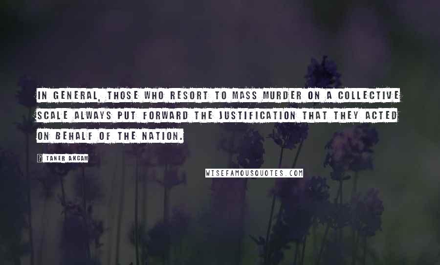 Taner Akcam Quotes: In general, those who resort to mass murder on a collective scale always put forward the justification that they acted on behalf of the nation.