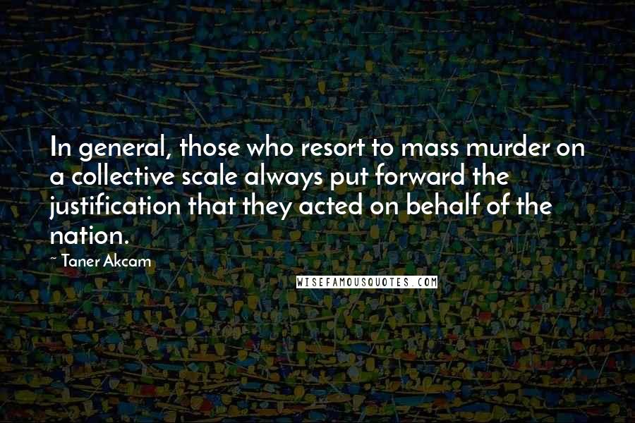 Taner Akcam Quotes: In general, those who resort to mass murder on a collective scale always put forward the justification that they acted on behalf of the nation.