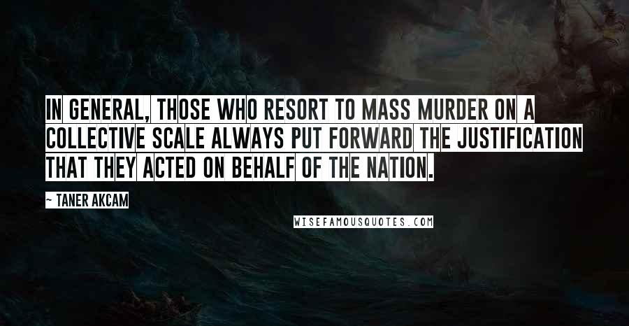 Taner Akcam Quotes: In general, those who resort to mass murder on a collective scale always put forward the justification that they acted on behalf of the nation.