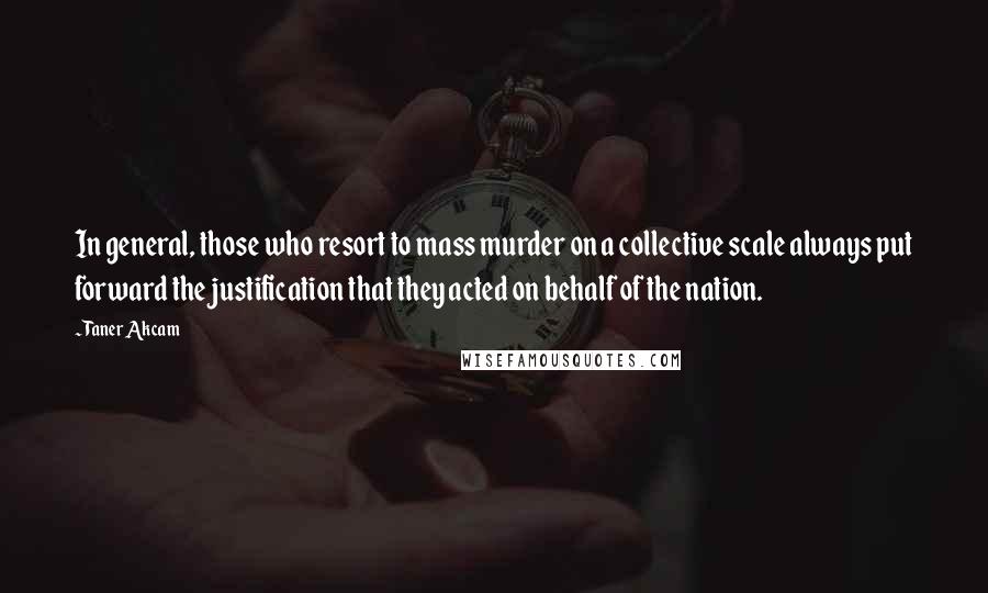 Taner Akcam Quotes: In general, those who resort to mass murder on a collective scale always put forward the justification that they acted on behalf of the nation.