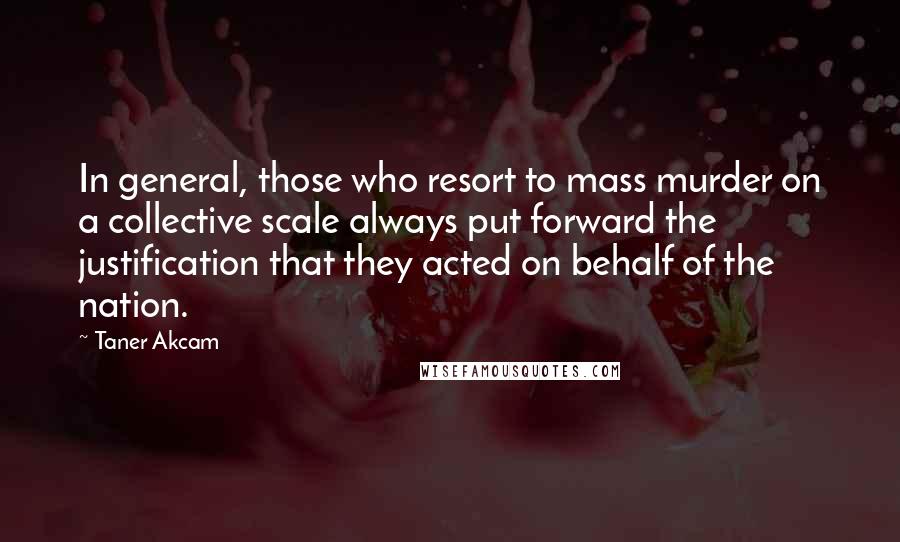 Taner Akcam Quotes: In general, those who resort to mass murder on a collective scale always put forward the justification that they acted on behalf of the nation.