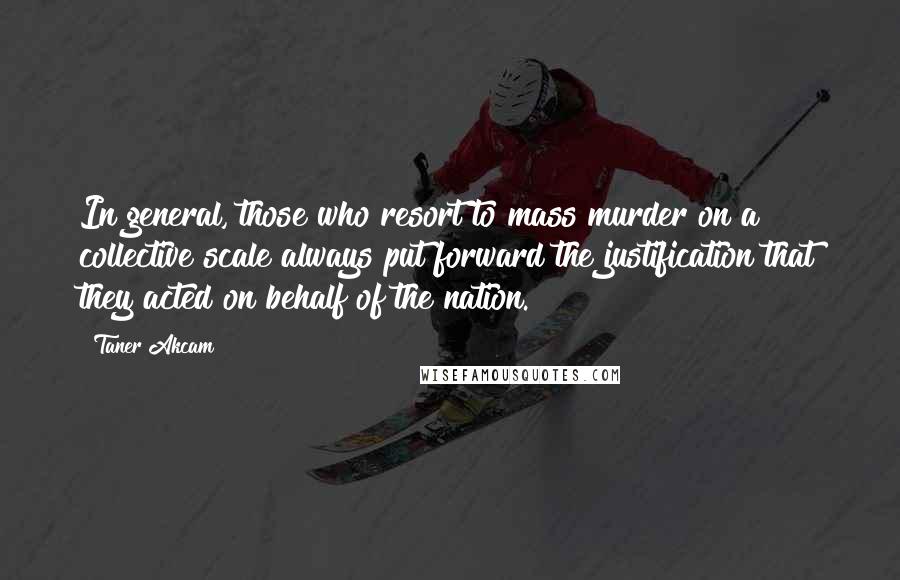 Taner Akcam Quotes: In general, those who resort to mass murder on a collective scale always put forward the justification that they acted on behalf of the nation.