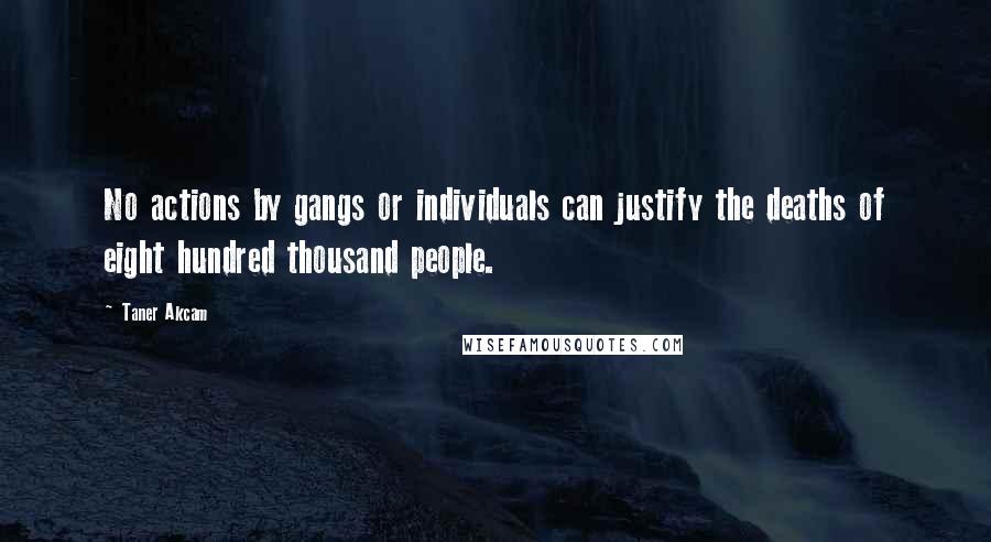 Taner Akcam Quotes: No actions by gangs or individuals can justify the deaths of eight hundred thousand people.