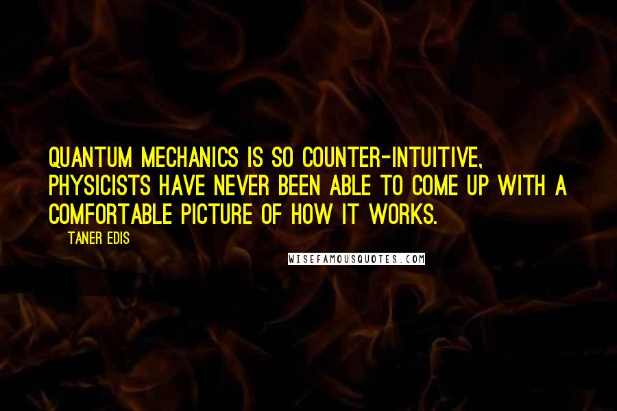 Taner Edis Quotes: Quantum mechanics is so counter-intuitive, physicists have never been able to come up with a comfortable picture of how it works.