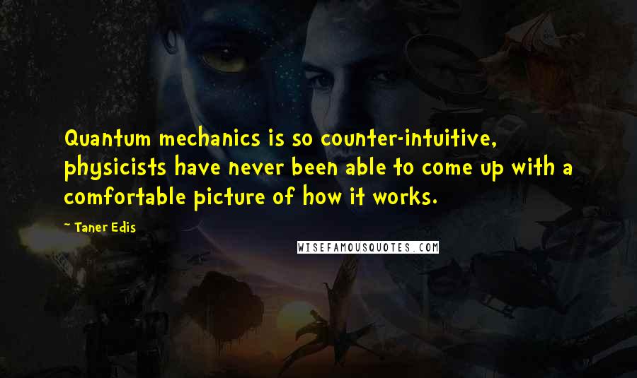 Taner Edis Quotes: Quantum mechanics is so counter-intuitive, physicists have never been able to come up with a comfortable picture of how it works.