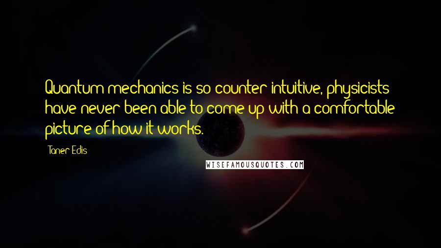 Taner Edis Quotes: Quantum mechanics is so counter-intuitive, physicists have never been able to come up with a comfortable picture of how it works.