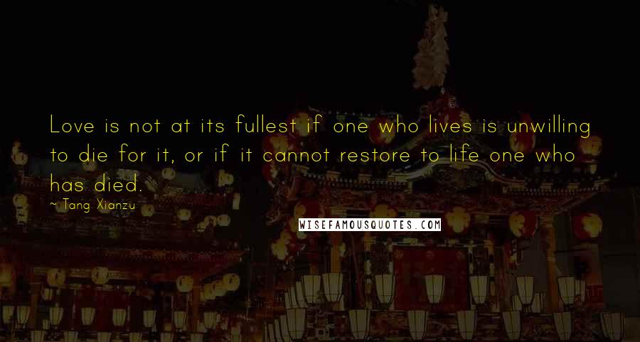 Tang Xianzu Quotes: Love is not at its fullest if one who lives is unwilling to die for it, or if it cannot restore to life one who has died.