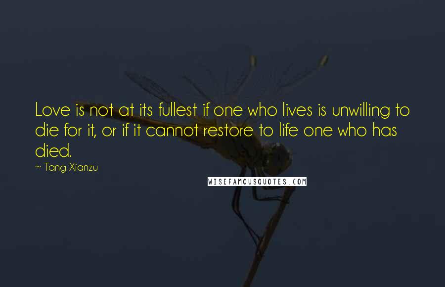 Tang Xianzu Quotes: Love is not at its fullest if one who lives is unwilling to die for it, or if it cannot restore to life one who has died.