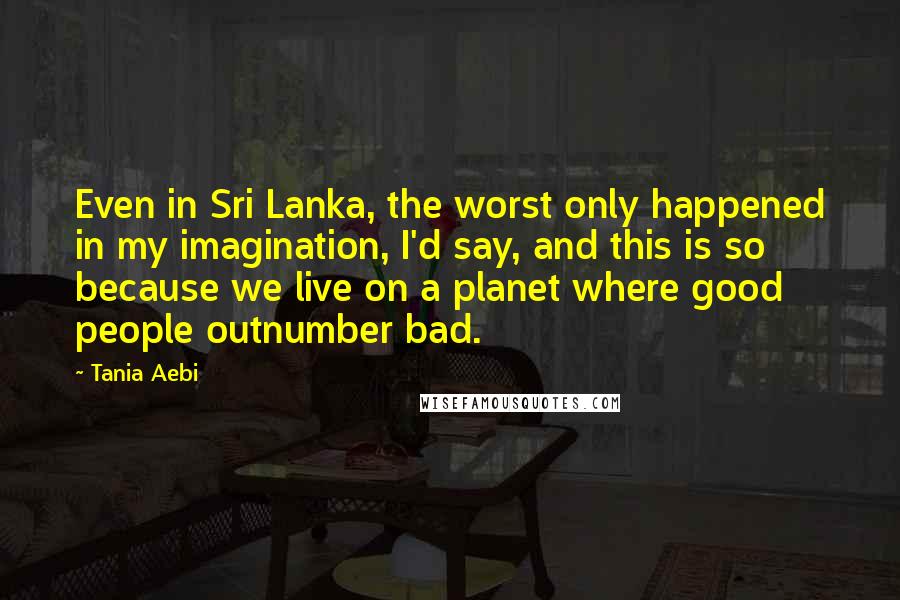 Tania Aebi Quotes: Even in Sri Lanka, the worst only happened in my imagination, I'd say, and this is so because we live on a planet where good people outnumber bad.