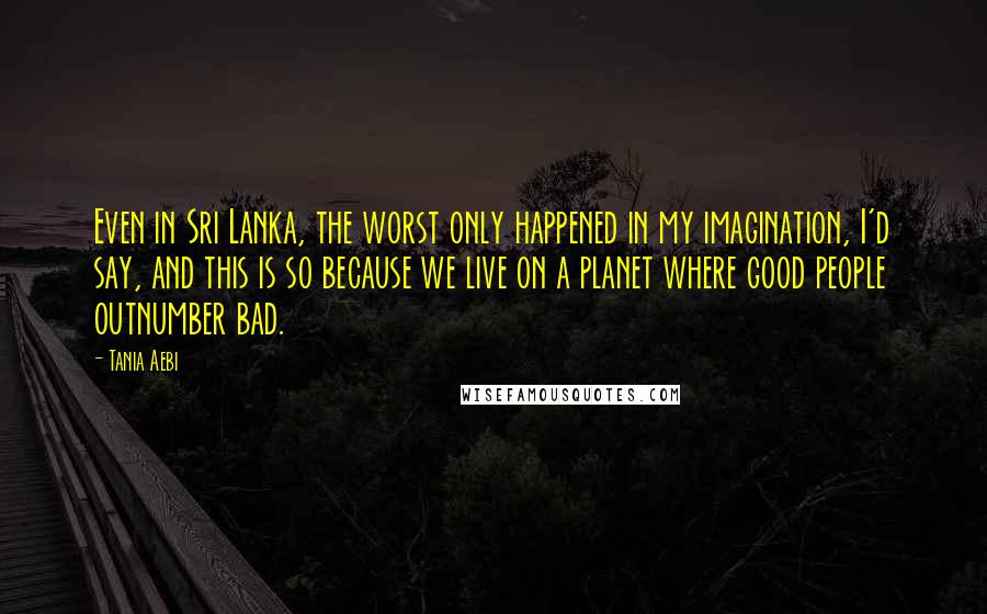 Tania Aebi Quotes: Even in Sri Lanka, the worst only happened in my imagination, I'd say, and this is so because we live on a planet where good people outnumber bad.