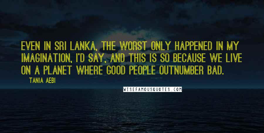 Tania Aebi Quotes: Even in Sri Lanka, the worst only happened in my imagination, I'd say, and this is so because we live on a planet where good people outnumber bad.