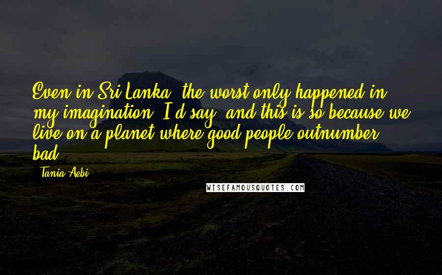 Tania Aebi Quotes: Even in Sri Lanka, the worst only happened in my imagination, I'd say, and this is so because we live on a planet where good people outnumber bad.