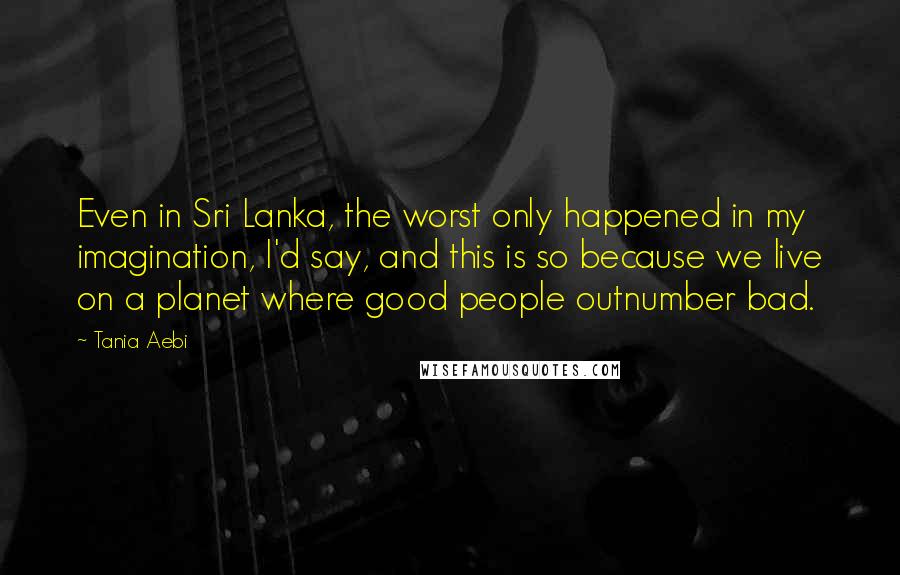 Tania Aebi Quotes: Even in Sri Lanka, the worst only happened in my imagination, I'd say, and this is so because we live on a planet where good people outnumber bad.